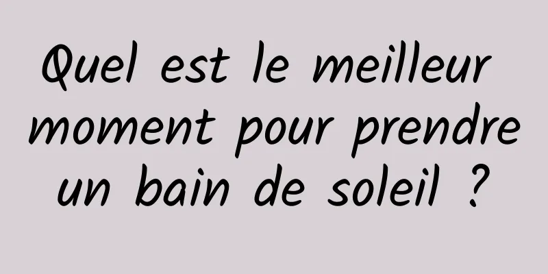 Quel est le meilleur moment pour prendre un bain de soleil ? 