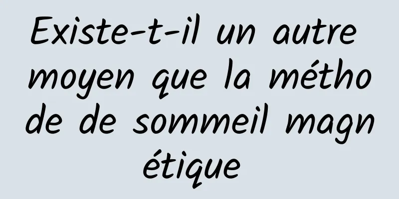 Existe-t-il un autre moyen que la méthode de sommeil magnétique 