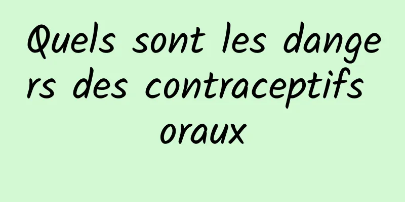 Quels sont les dangers des contraceptifs oraux