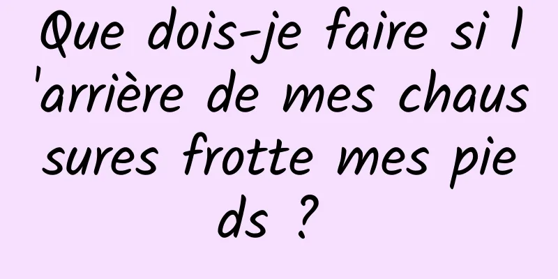 Que dois-je faire si l'arrière de mes chaussures frotte mes pieds ? 