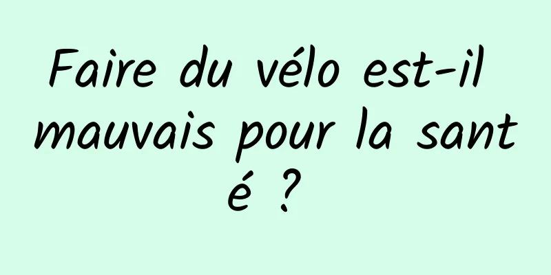 Faire du vélo est-il mauvais pour la santé ? 