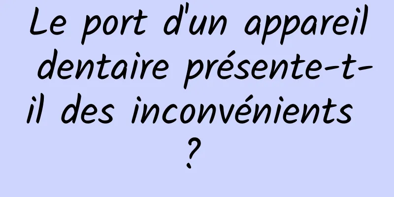 Le port d'un appareil dentaire présente-t-il des inconvénients ? 