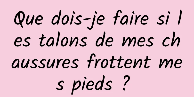 Que dois-je faire si les talons de mes chaussures frottent mes pieds ? 