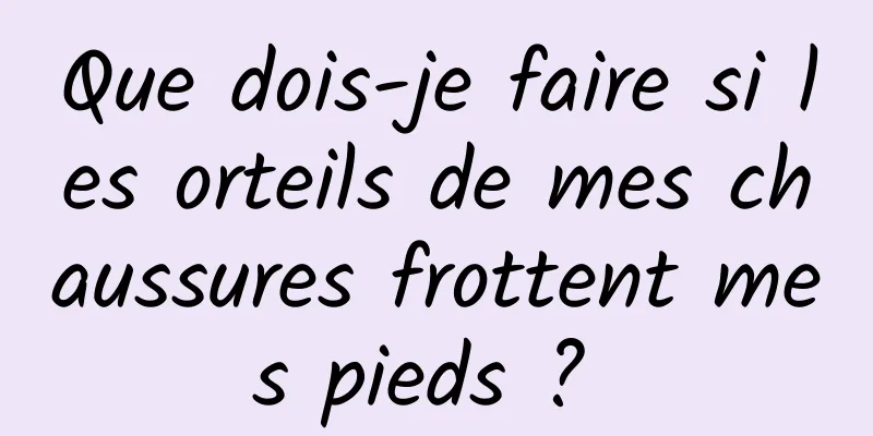 Que dois-je faire si les orteils de mes chaussures frottent mes pieds ? 