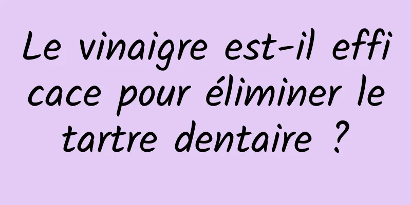 Le vinaigre est-il efficace pour éliminer le tartre dentaire ? 