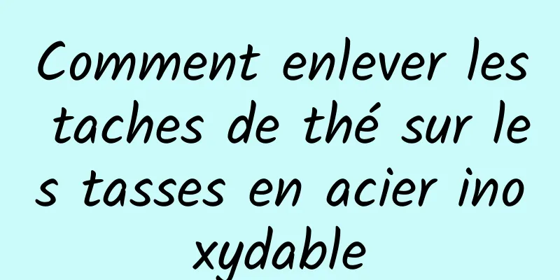 Comment enlever les taches de thé sur les tasses en acier inoxydable