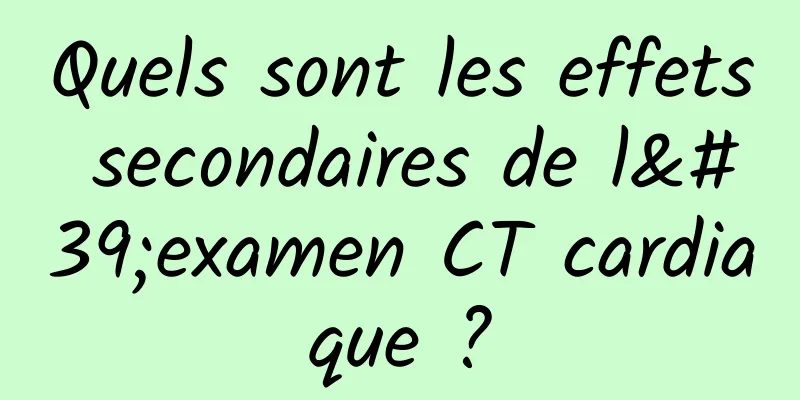 Quels sont les effets secondaires de l'examen CT cardiaque ?