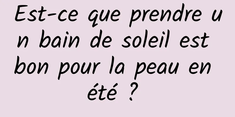 Est-ce que prendre un bain de soleil est bon pour la peau en été ? 