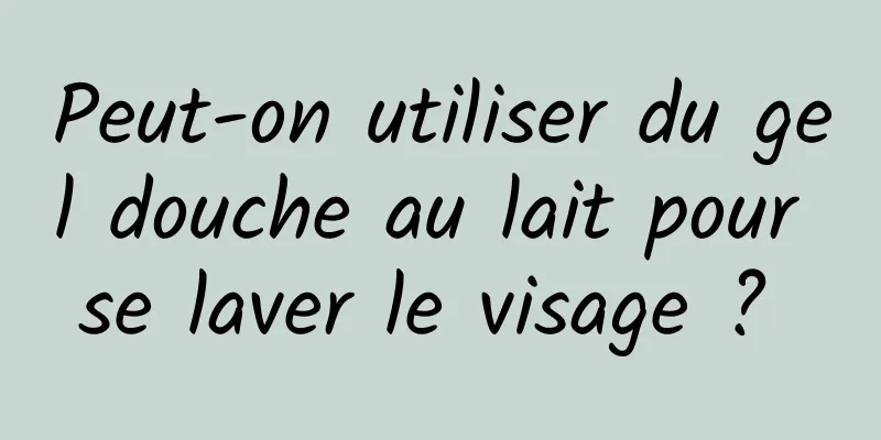 Peut-on utiliser du gel douche au lait pour se laver le visage ? 