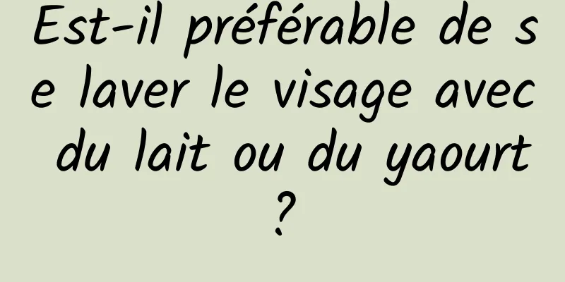 Est-il préférable de se laver le visage avec du lait ou du yaourt ? 