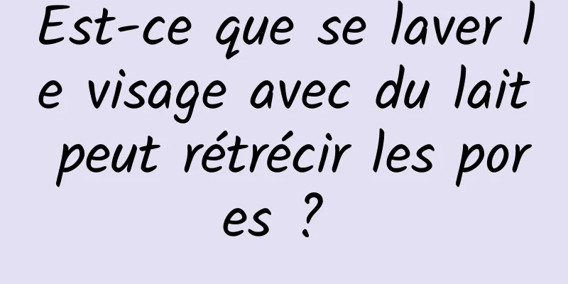 Est-ce que se laver le visage avec du lait peut rétrécir les pores ? 