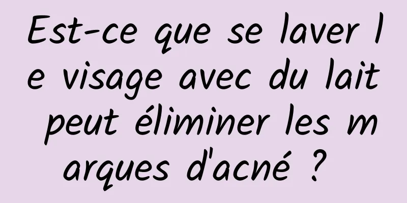 Est-ce que se laver le visage avec du lait peut éliminer les marques d'acné ? 