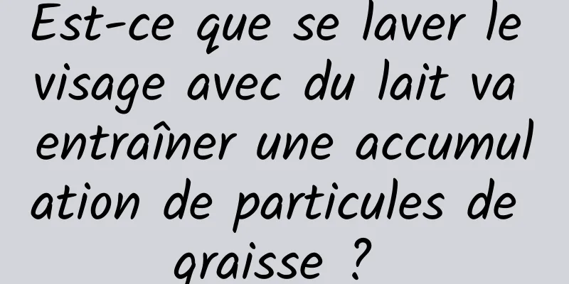 Est-ce que se laver le visage avec du lait va entraîner une accumulation de particules de graisse ? 