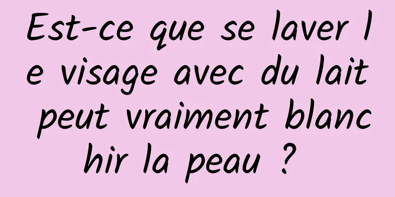 Est-ce que se laver le visage avec du lait peut vraiment blanchir la peau ? 