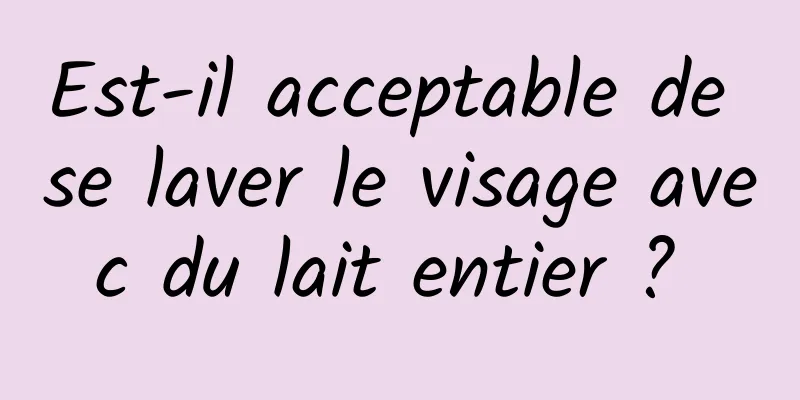 Est-il acceptable de se laver le visage avec du lait entier ? 