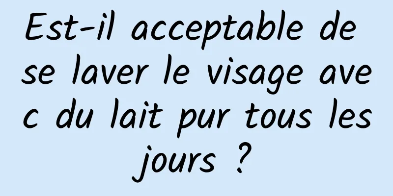 Est-il acceptable de se laver le visage avec du lait pur tous les jours ? 