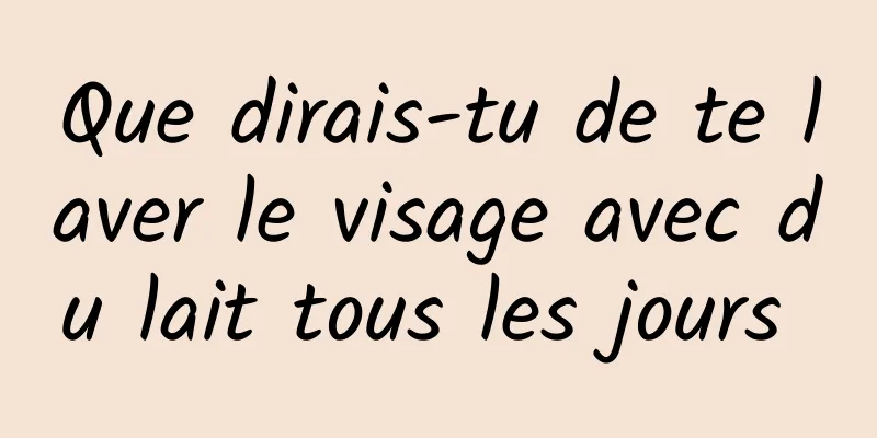 Que dirais-tu de te laver le visage avec du lait tous les jours 