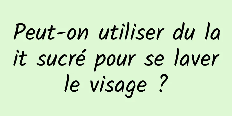 Peut-on utiliser du lait sucré pour se laver le visage ? 