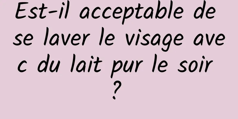 Est-il acceptable de se laver le visage avec du lait pur le soir ? 