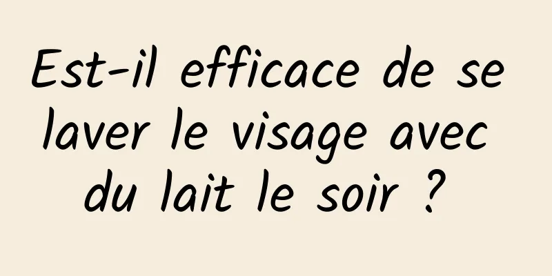 Est-il efficace de se laver le visage avec du lait le soir ? 