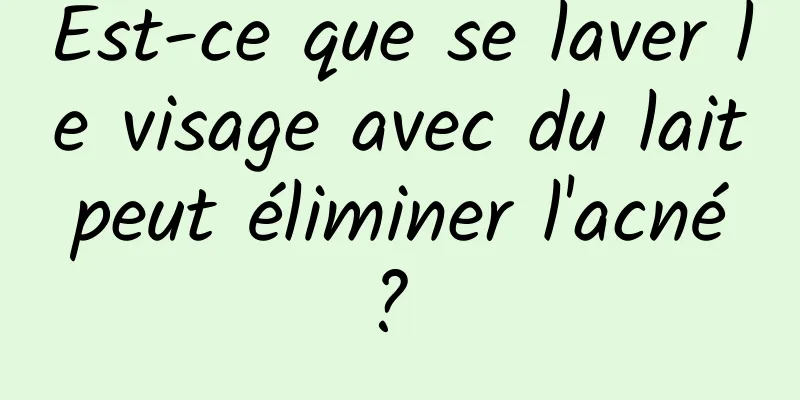 Est-ce que se laver le visage avec du lait peut éliminer l'acné ? 