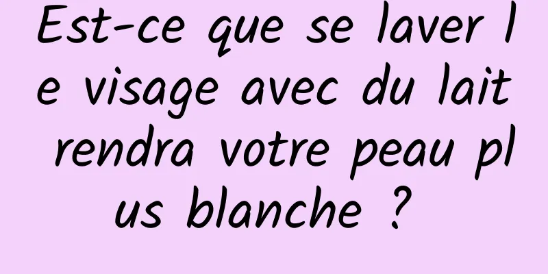 Est-ce que se laver le visage avec du lait rendra votre peau plus blanche ? 