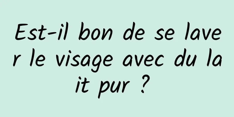 Est-il bon de se laver le visage avec du lait pur ? 