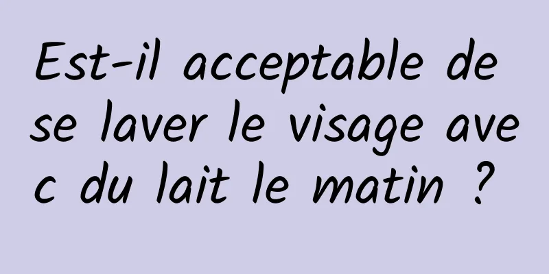 Est-il acceptable de se laver le visage avec du lait le matin ? 