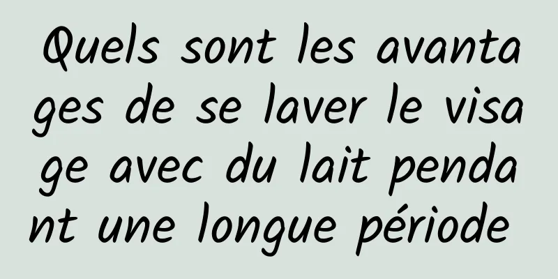 Quels sont les avantages de se laver le visage avec du lait pendant une longue période 