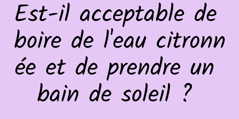 Est-il acceptable de boire de l'eau citronnée et de prendre un bain de soleil ? 