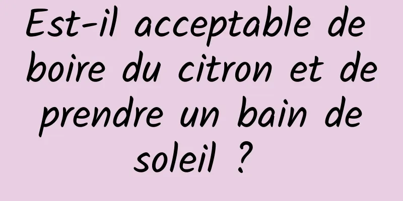 Est-il acceptable de boire du citron et de prendre un bain de soleil ? 