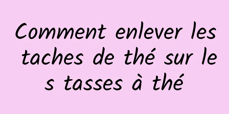 Comment enlever les taches de thé sur les tasses à thé