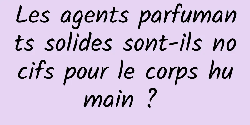 Les agents parfumants solides sont-ils nocifs pour le corps humain ? 