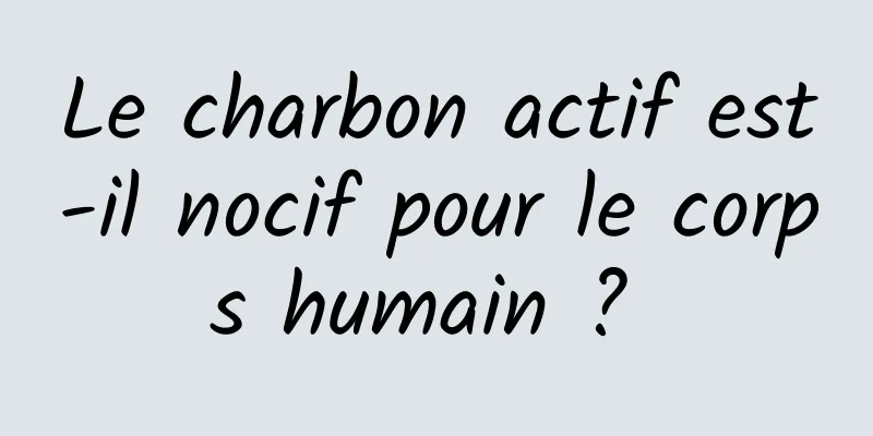 Le charbon actif est-il nocif pour le corps humain ? 