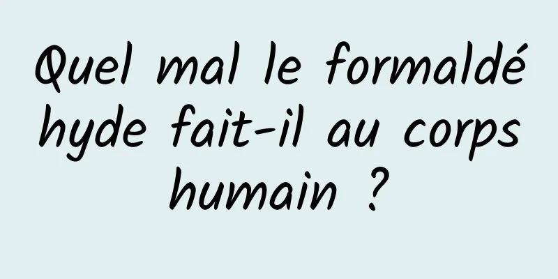 Quel mal le formaldéhyde fait-il au corps humain ? 