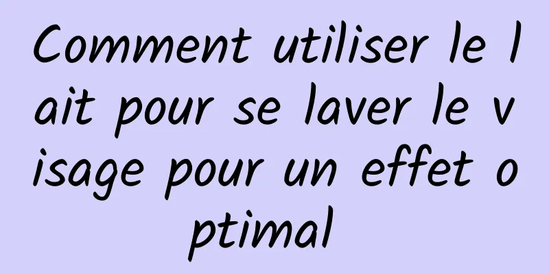 Comment utiliser le lait pour se laver le visage pour un effet optimal 