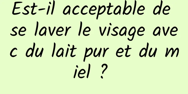 Est-il acceptable de se laver le visage avec du lait pur et du miel ? 