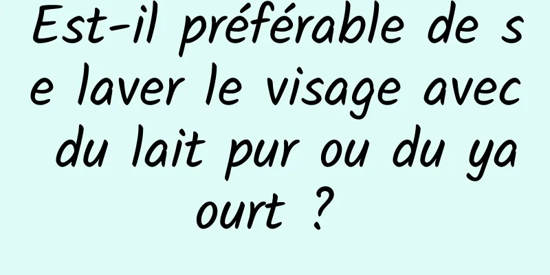 Est-il préférable de se laver le visage avec du lait pur ou du yaourt ? 