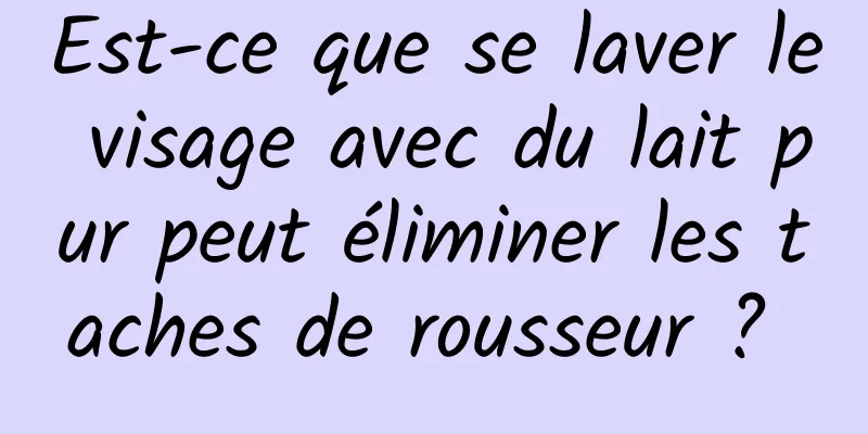 Est-ce que se laver le visage avec du lait pur peut éliminer les taches de rousseur ? 