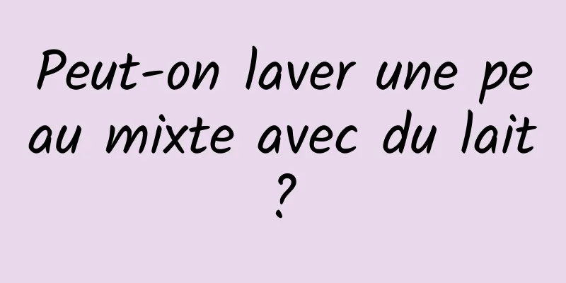 Peut-on laver une peau mixte avec du lait ? 