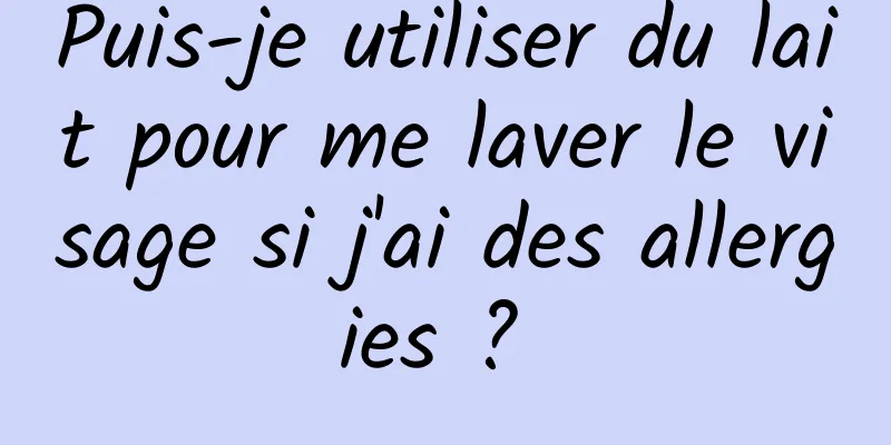 Puis-je utiliser du lait pour me laver le visage si j'ai des allergies ? 