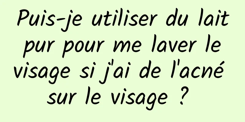 Puis-je utiliser du lait pur pour me laver le visage si j'ai de l'acné sur le visage ? 