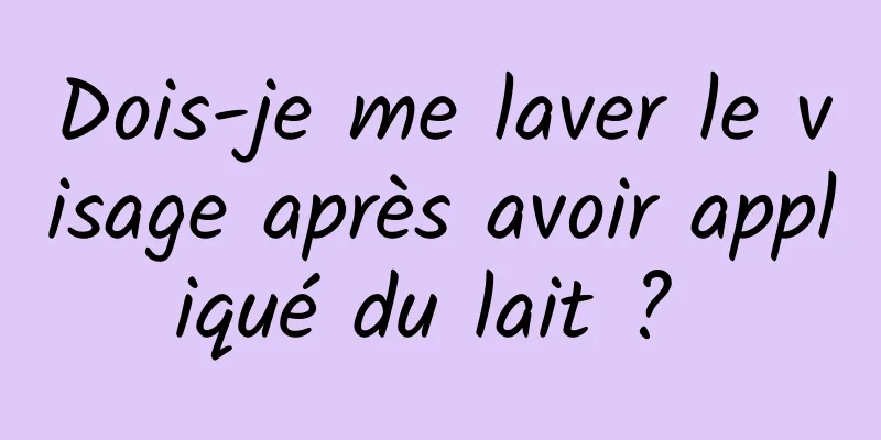 Dois-je me laver le visage après avoir appliqué du lait ? 