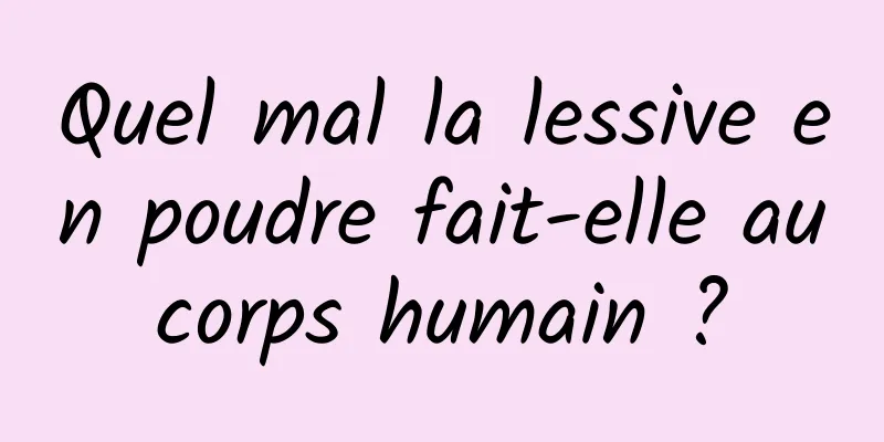 Quel mal la lessive en poudre fait-elle au corps humain ? 