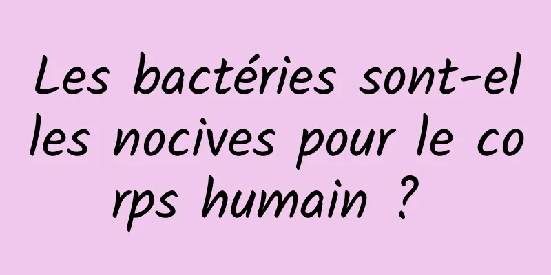 Les bactéries sont-elles nocives pour le corps humain ? 