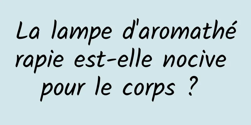 La lampe d'aromathérapie est-elle nocive pour le corps ? 