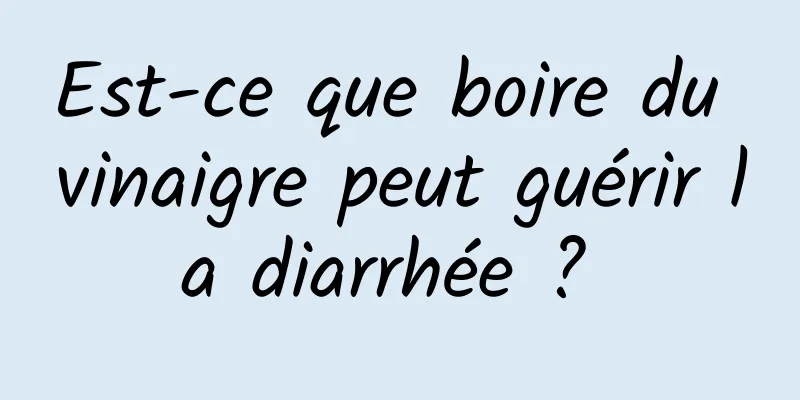 Est-ce que boire du vinaigre peut guérir la diarrhée ? 