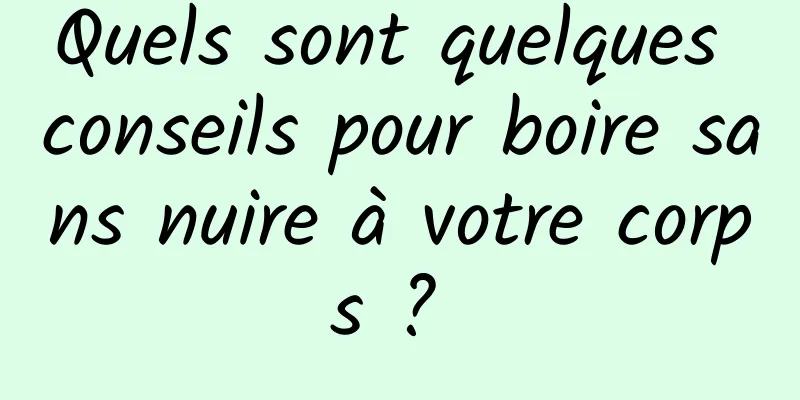 Quels sont quelques conseils pour boire sans nuire à votre corps ? 