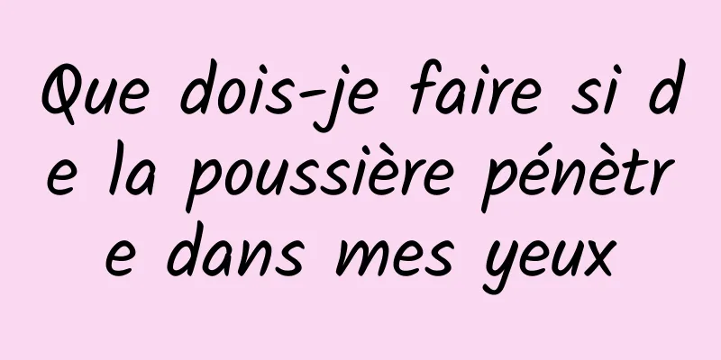 Que dois-je faire si de la poussière pénètre dans mes yeux