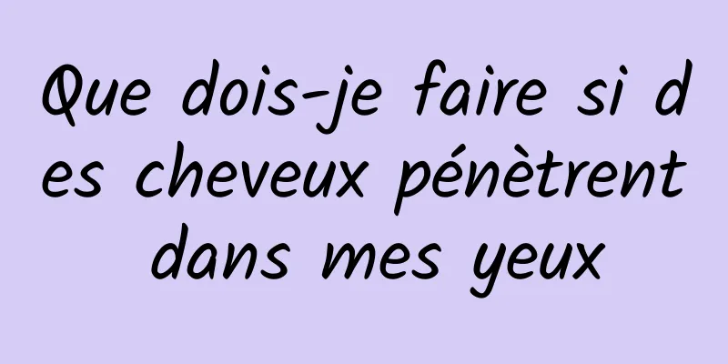 Que dois-je faire si des cheveux pénètrent dans mes yeux